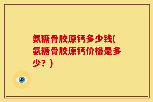 氨糖骨胶原钙多少钱(氨糖骨胶原钙价格是多少？)
