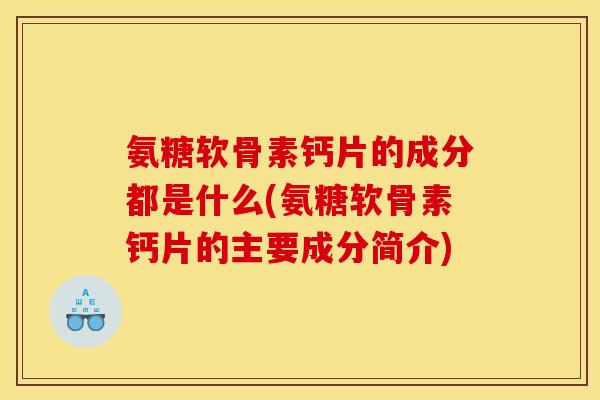 氨糖软骨素钙片的成分都是什么(氨糖软骨素钙片的主要成分简介)