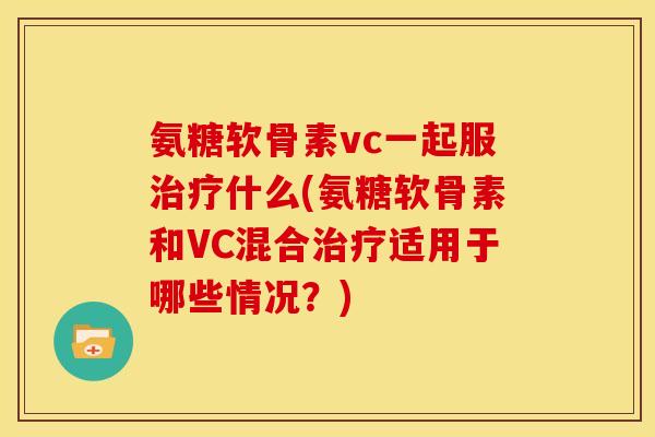 氨糖软骨素vc一起服治疗什么(氨糖软骨素和VC混合治疗适用于哪些情况？)