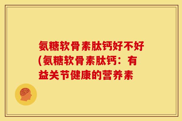 氨糖软骨素肽钙好不好(氨糖软骨素肽钙：有益关节健康的营养素