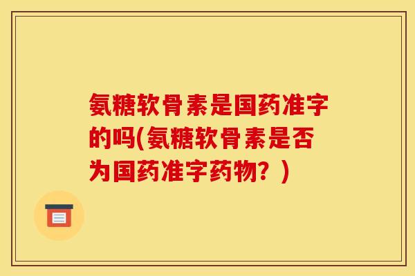 氨糖软骨素是国药准字的吗(氨糖软骨素是否为国药准字药物？)
