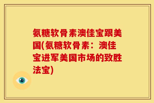 氨糖软骨素澳佳宝跟美国(氨糖软骨素：澳佳宝进军美国市场的致胜法宝)