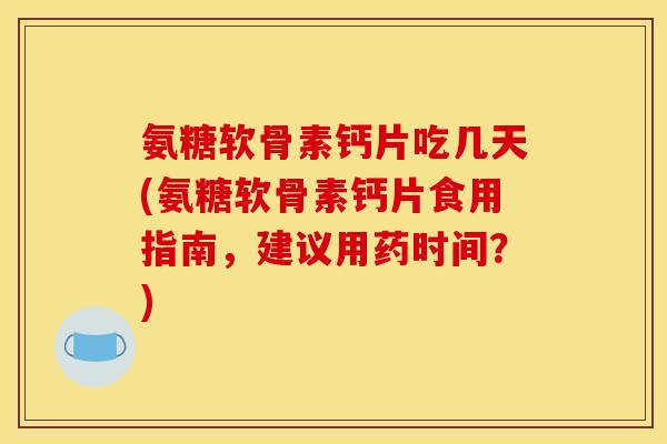 氨糖软骨素钙片吃几天(氨糖软骨素钙片食用指南，建议用药时间？)