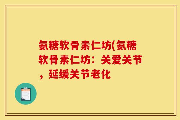 氨糖软骨素仁坊(氨糖软骨素仁坊：关爱关节，延缓关节老化
