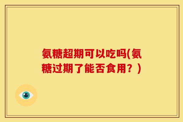 氨糖超期可以吃吗(氨糖过期了能否食用？)