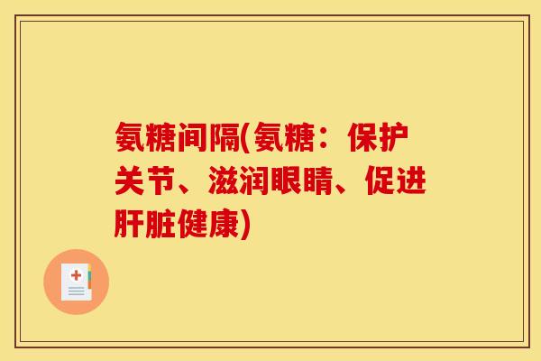 氨糖间隔(氨糖：保护关节、滋润眼睛、促进肝脏健康)
