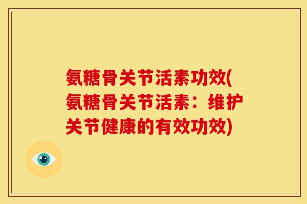 氨糖骨关节活素功效(氨糖骨关节活素：维护关节健康的有效功效)
