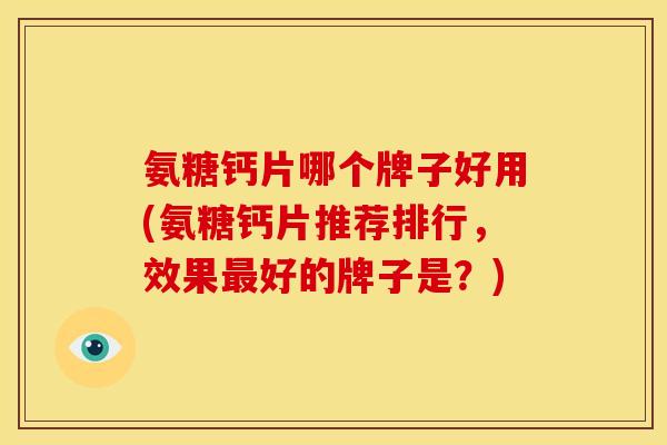 氨糖钙片哪个牌子好用(氨糖钙片推荐排行，效果最好的牌子是？)