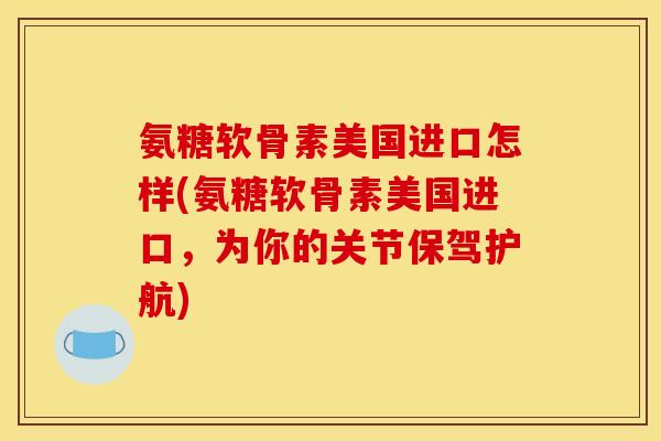 氨糖软骨素美国进口怎样(氨糖软骨素美国进口，为你的关节保驾护航)