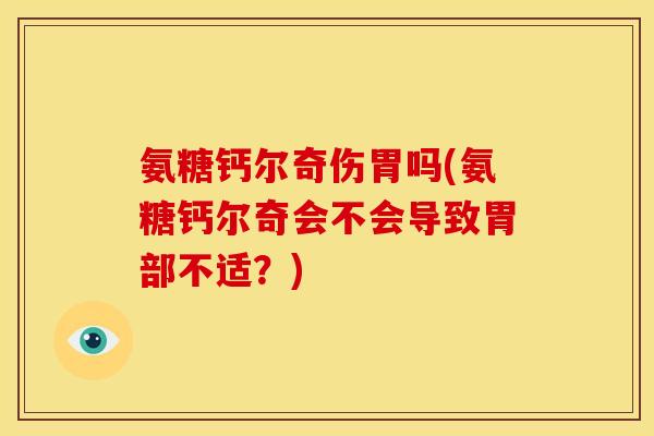 氨糖钙尔奇伤胃吗(氨糖钙尔奇会不会导致胃部不适？)