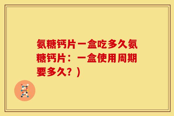 氨糖钙片一盒吃多久氨糖钙片：一盒使用周期要多久？)