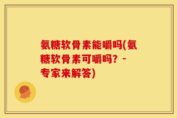 氨糖软骨素能嚼吗(氨糖软骨素可嚼吗？- 专家来解答)