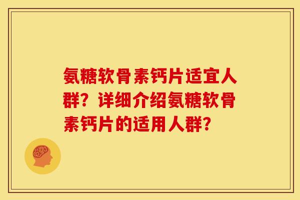 氨糖软骨素钙片适宜人群？详细介绍氨糖软骨素钙片的适用人群？