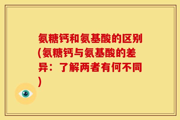 氨糖钙和氨基酸的区别(氨糖钙与氨基酸的差异：了解两者有何不同)