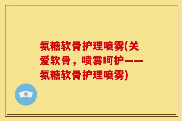 氨糖软骨护理喷雾(关爱软骨，喷雾呵护——氨糖软骨护理喷雾)