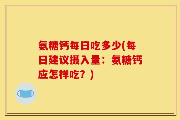 氨糖钙每日吃多少(每日建议摄入量：氨糖钙应怎样吃？)