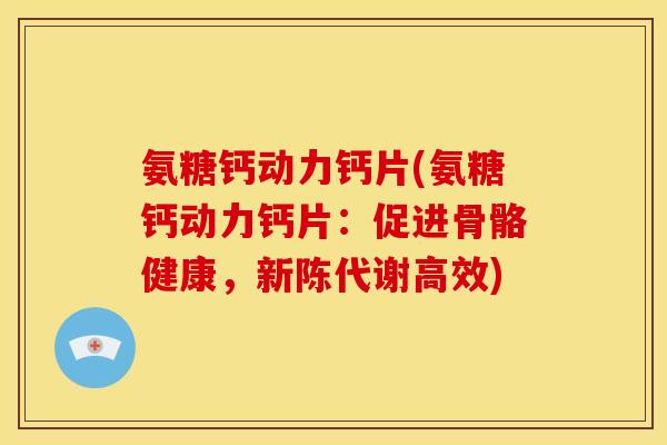 氨糖钙动力钙片(氨糖钙动力钙片：促进骨骼健康，新陈代谢高效)