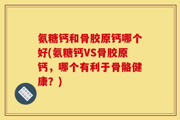 氨糖钙和骨胶原钙哪个好(氨糖钙VS骨胶原钙，哪个有利于骨骼健康？)