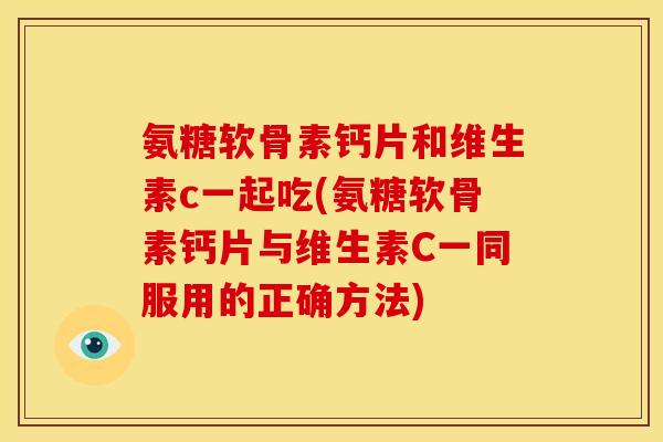 氨糖软骨素钙片和维生素c一起吃(氨糖软骨素钙片与维生素C一同服用的正确方法)