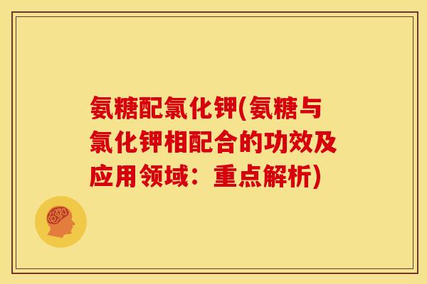 氨糖配氯化钾(氨糖与氯化钾相配合的功效及应用领域：重点解析)