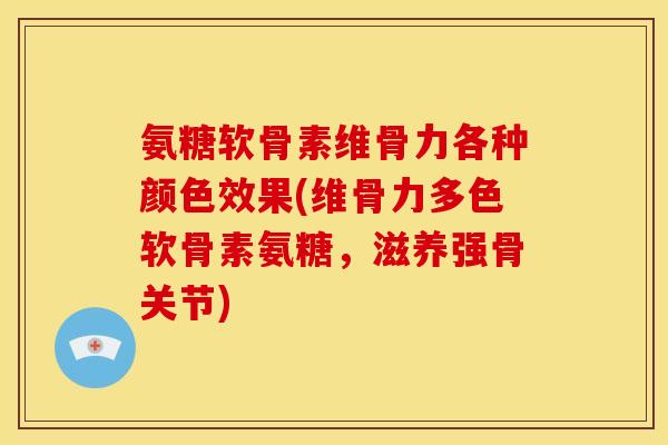 氨糖软骨素维骨力各种颜色效果(维骨力多色软骨素氨糖，滋养强骨关节)