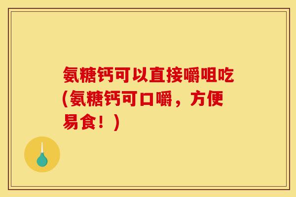 氨糖钙可以直接嚼咀吃(氨糖钙可口嚼，方便易食！)