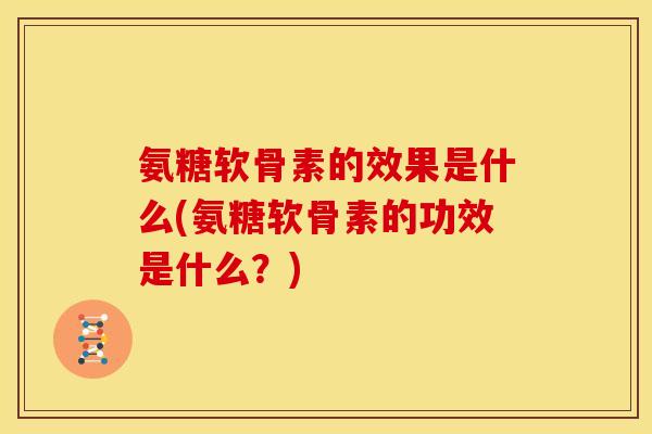 氨糖软骨素的效果是什么(氨糖软骨素的功效是什么？)