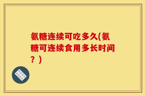 氨糖连续可吃多久(氨糖可连续食用多长时间？)
