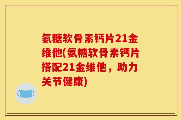 氨糖软骨素钙片21金维他(氨糖软骨素钙片搭配21金维他，助力关节健康)