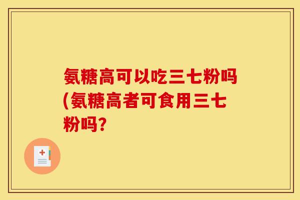 氨糖高可以吃三七粉吗(氨糖高者可食用三七粉吗？