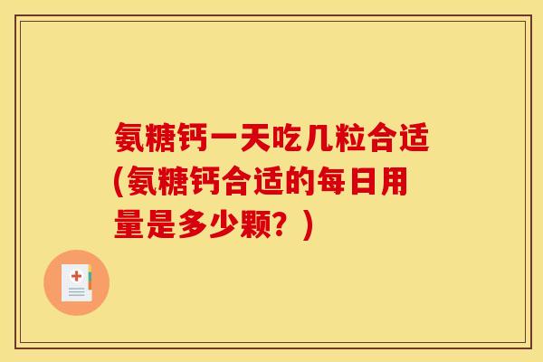 氨糖钙一天吃几粒合适(氨糖钙合适的每日用量是多少颗？)