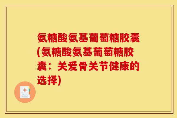 氨糖酸氨基葡萄糖胶囊(氨糖酸氨基葡萄糖胶囊：关爱骨关节健康的选择)