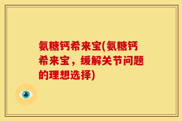氨糖钙希来宝(氨糖钙希来宝，缓解关节问题的理想选择)