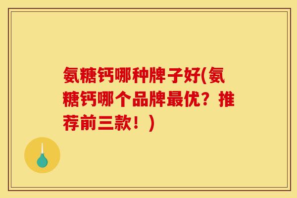 氨糖钙哪种牌子好(氨糖钙哪个品牌最优？推荐前三款！)