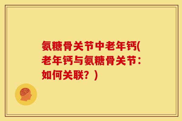 氨糖骨关节中老年钙(老年钙与氨糖骨关节：如何关联？)