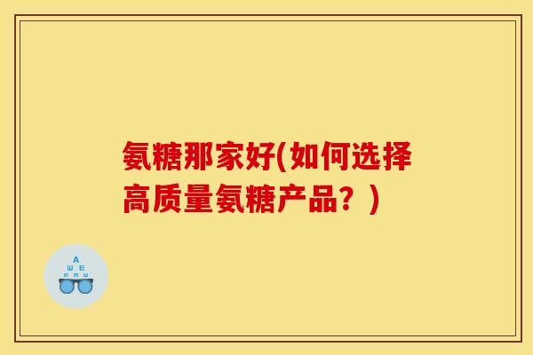 氨糖那家好(如何选择高质量氨糖产品？)