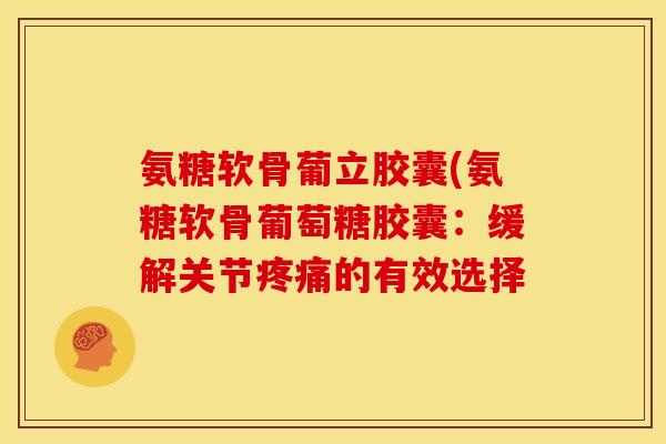 氨糖软骨葡立胶囊(氨糖软骨葡萄糖胶囊：缓解关节疼痛的有效选择