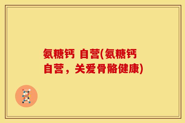 氨糖钙 自营(氨糖钙自营，关爱骨骼健康)