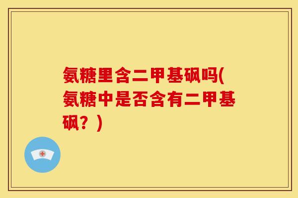 氨糖里含二甲基砜吗(氨糖中是否含有二甲基砜？)