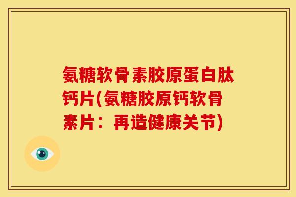 氨糖软骨素胶原蛋白肽钙片(氨糖胶原钙软骨素片：再造健康关节)