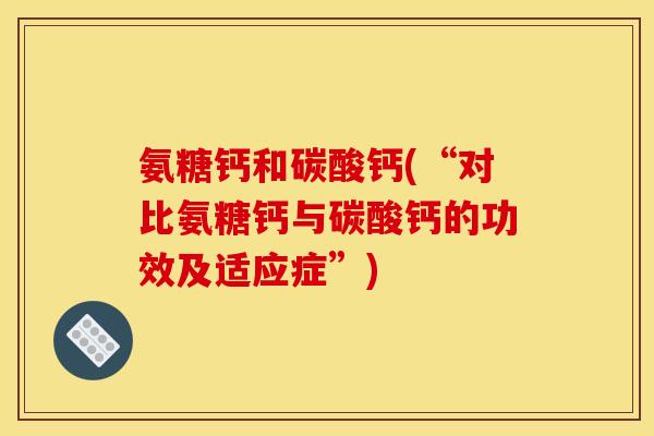 氨糖钙和碳酸钙(“对比氨糖钙与碳酸钙的功效及适应症”)