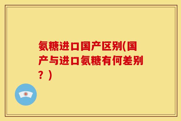 氨糖进口国产区别(国产与进口氨糖有何差别？)