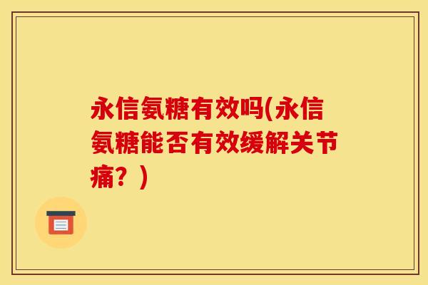 永信氨糖有效吗(永信氨糖能否有效缓解关节痛？)