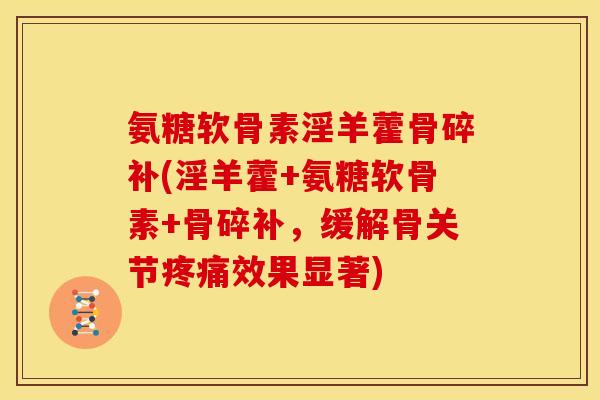 氨糖软骨素淫羊藿骨碎补(淫羊藿+氨糖软骨素+骨碎补，缓解骨关节疼痛效果显著)
