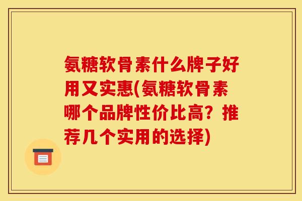 氨糖软骨素什么牌子好用又实惠(氨糖软骨素哪个品牌性价比高？推荐几个实用的选择)