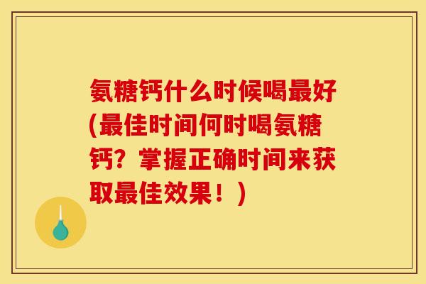 氨糖钙什么时候喝最好(最佳时间何时喝氨糖钙？掌握正确时间来获取最佳效果！)
