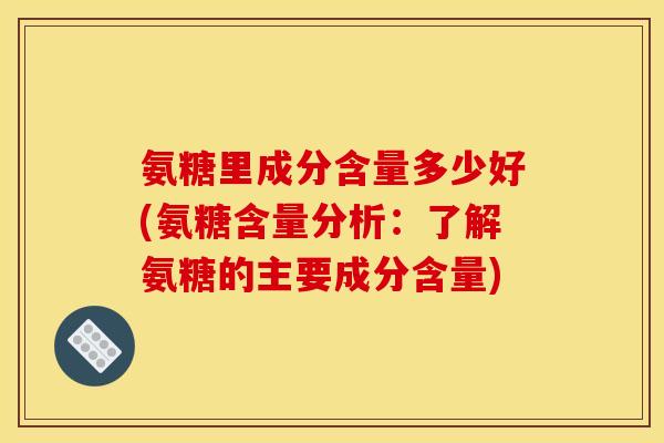 氨糖里成分含量多少好(氨糖含量分析：了解氨糖的主要成分含量)