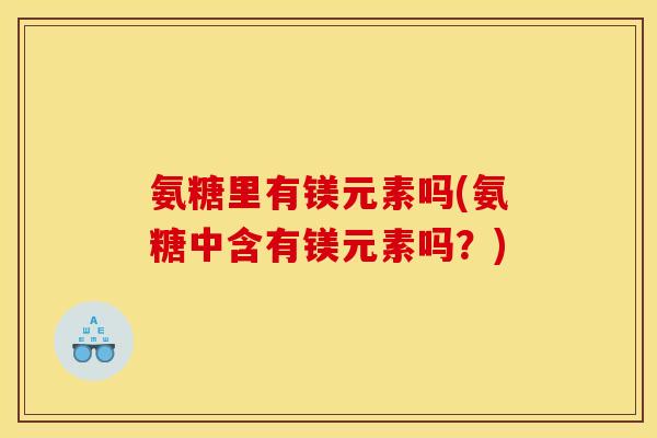 氨糖里有镁元素吗(氨糖中含有镁元素吗？)