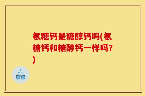 氨糖钙是糖醇钙吗(氨糖钙和糖醇钙一样吗？)