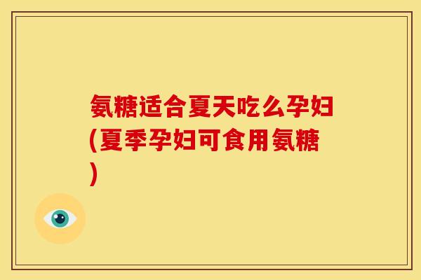 氨糖适合夏天吃么孕妇(夏季孕妇可食用氨糖)